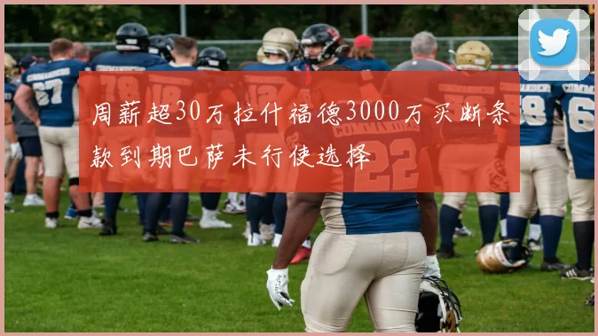 周薪超30万拉什福德3000万买断条款到期巴萨未行使选择