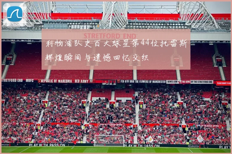 利物浦队史百大球星第44位托雷斯辉煌瞬间与遗憾回忆交织