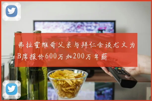 弗拉霍维奇父亲与拜仁会谈尤文为B席报价600万加200万年薪