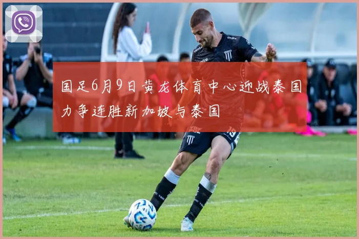 国足6月9日黄龙体育中心迎战泰国力争连胜新加坡与泰国