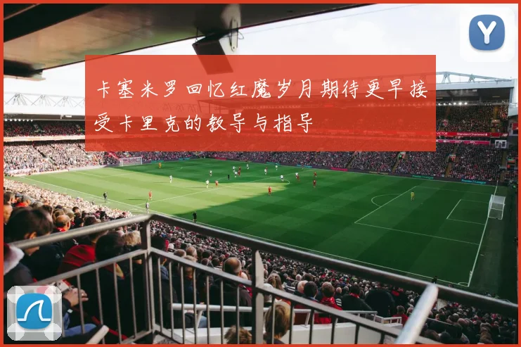 卡塞米罗回忆红魔岁月期待更早接受卡里克的教导与指导