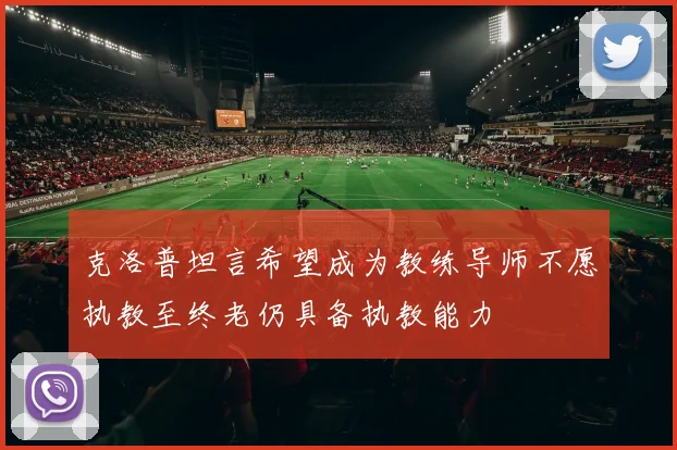 克洛普坦言希望成为教练导师不愿执教至终老仍具备执教能力