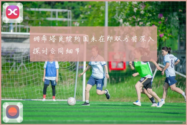 姆希塔良续约国米在即双方将深入探讨合同细节