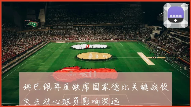 姆巴佩再度缺席国家德比关键战役失去核心球员影响深远