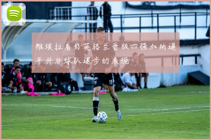 维埃拉看好英格兰晋级四强加纳逼平并非球队退步的表现
