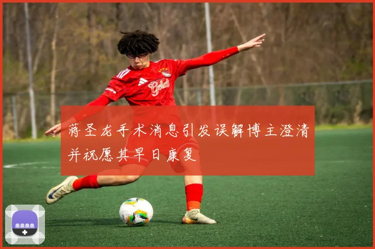 蒋圣龙手术消息引发误解博主澄清并祝愿其早日康复
