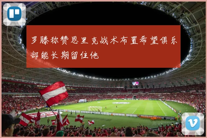 罗滕称赞恩里克战术布置希望俱乐部能长期留住他