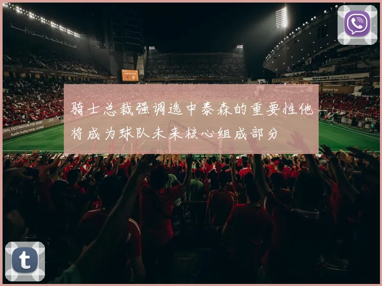 骑士总裁强调选中泰森的重要性他将成为球队未来核心组成部分
