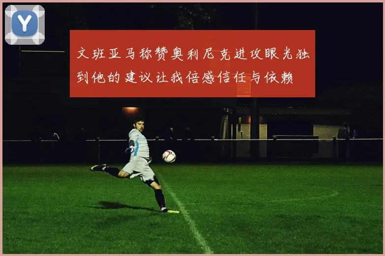文班亚马称赞奥利尼克进攻眼光独到他的建议让我倍感信任与依赖