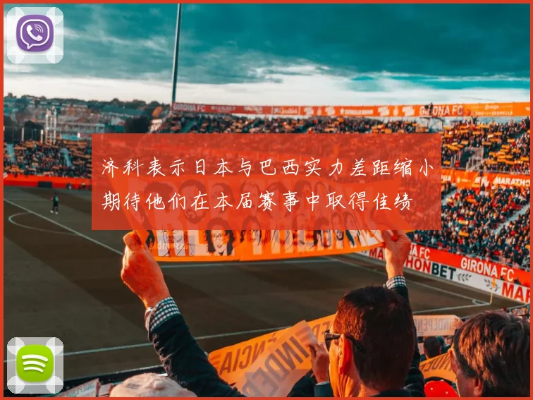 济科表示日本与巴西实力差距缩小期待他们在本届赛事中取得佳绩
