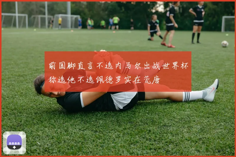 前国脚直言不选内马尔出战世界杯称选他不选佩德罗实在荒唐