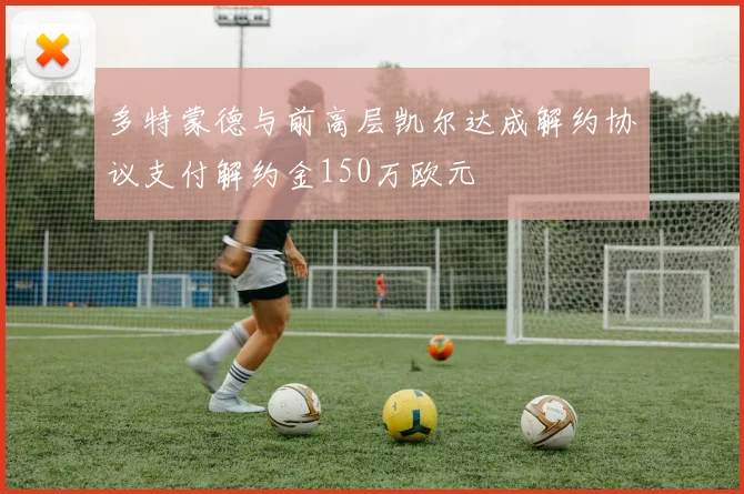 多特蒙德与前高层凯尔达成解约协议支付解约金150万欧元