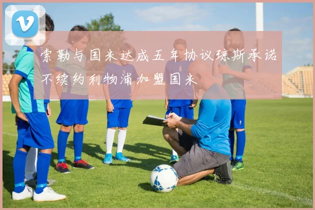 索勒与国米达成五年协议琼斯承诺不续约利物浦加盟国米
