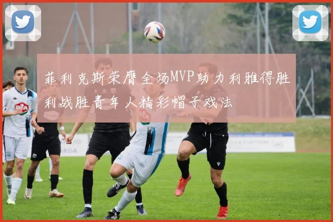 菲利克斯荣膺全场MVP助力利雅得胜利战胜青年人精彩帽子戏法