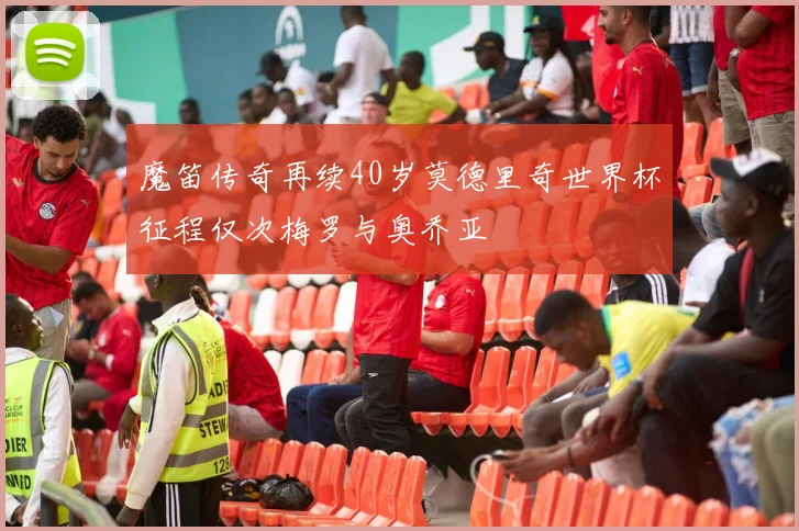 魔笛传奇再续40岁莫德里奇世界杯征程仅次梅罗与奥乔亚