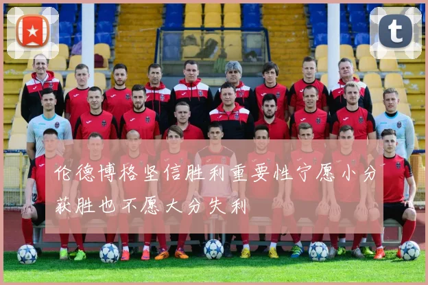 伦德博格坚信胜利重要性宁愿小分获胜也不愿大分失利