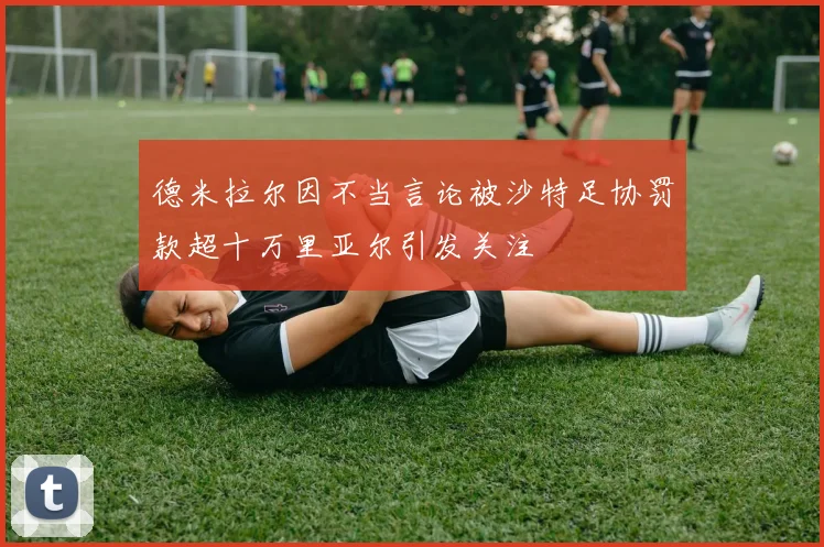 德米拉尔因不当言论被沙特足协罚款超十万里亚尔引发关注