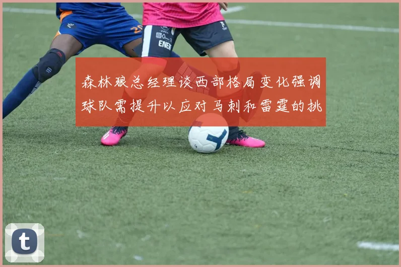森林狼总经理谈西部格局变化强调球队需提升以应对马刺和雷霆的挑战