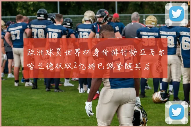 欧洲球员世界杯身价排行榜亚马尔哈兰德双双2亿姆巴佩紧随其后