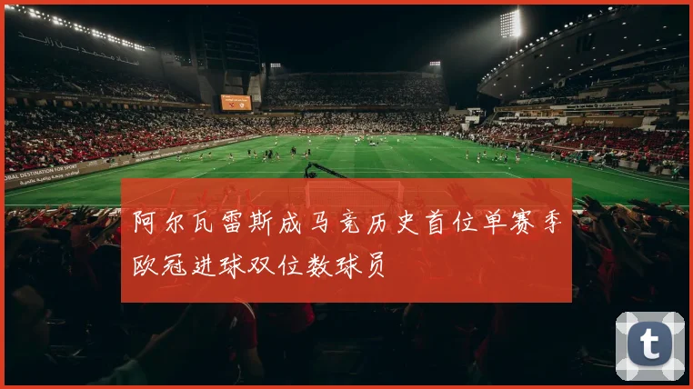 阿尔瓦雷斯成马竞历史首位单赛季欧冠进球双位数球员