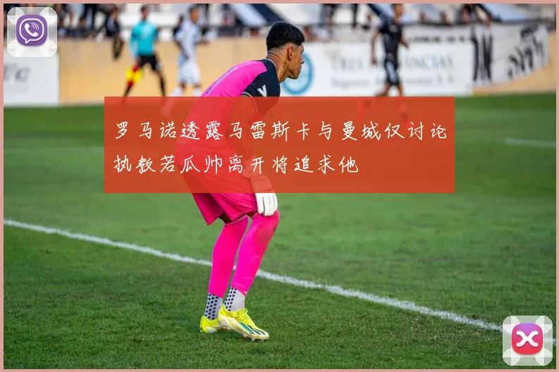 罗马诺透露马雷斯卡与曼城仅讨论执教若瓜帅离开将追求他