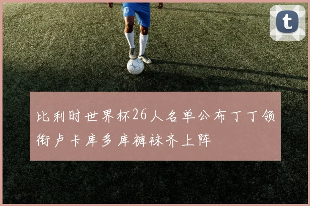 比利时世界杯26人名单公布丁丁领衔卢卡库多库裤袜齐上阵