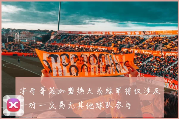字母哥若加盟热火或绿军将仅涉及一对一交易无其他球队参与