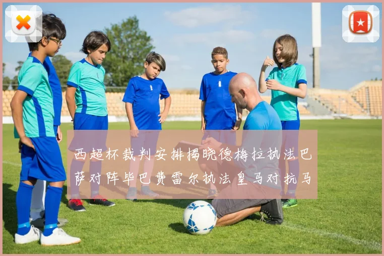 西超杯裁判安排揭晓德梅拉执法巴萨对阵毕巴费雷尔执法皇马对抗马竞