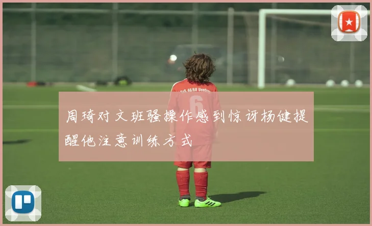 周琦对文班骚操作感到惊讶杨健提醒他注意训练方式