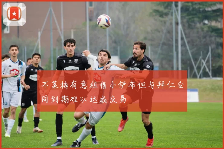 不莱梅有意租借小伊布但与拜仁合同到期难以达成交易