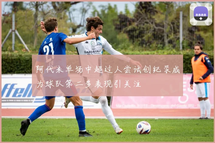 阿代米单场中超过人尝试创纪录成为球队第二多表现引关注